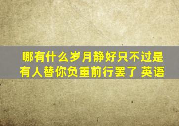 哪有什么岁月静好只不过是有人替你负重前行罢了 英语